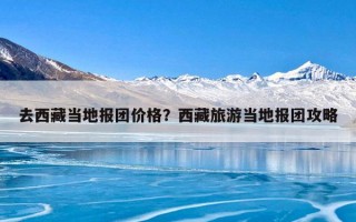 去西藏当地报团价格？西藏旅游当地报团攻略