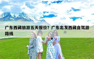 广东西藏旅游五天报价？广东出发西藏自驾游路线