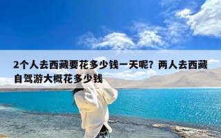 2个人去西藏要花多少钱一天呢？两人去西藏自驾游大概花多少钱