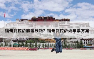 福州到拉萨旅游线路？福州到拉萨火车票方案