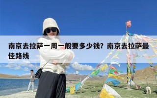 南京去拉萨一周一般要多少钱？南京去拉萨最佳路线