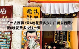 广州去西藏7天6晚花费多少？广州去西藏7天6晚花费多少钱一天
