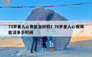 73岁老人心衰能治好吗？70岁老人心衰竭能活多少时间