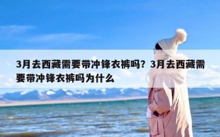 3月去西藏需要带冲锋衣裤吗？3月去西藏需要带冲锋衣裤吗为什么