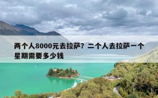 两个人8000元去拉萨？二个人去拉萨一个星期需要多少钱