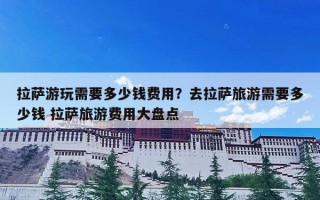 拉萨游玩需要多少钱费用？去拉萨旅游需要多少钱 拉萨旅游费用大盘点