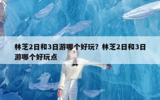 林芝2日和3日游哪个好玩？林芝2日和3日游哪个好玩点