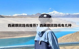 西藏跟团路线推荐？西藏跟团路线有几种