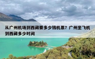 从广州机场到西藏要多少钱机票？广州坐飞机到西藏多少时间