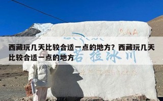 西藏玩几天比较合适一点的地方？西藏玩几天比较合适一点的地方