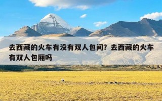 去西藏的火车有没有双人包间？去西藏的火车有双人包厢吗