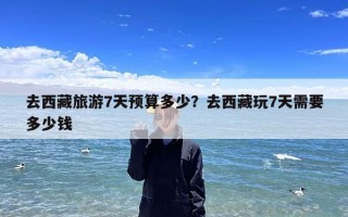 去西藏旅游7天预算多少？去西藏玩7天需要多少钱