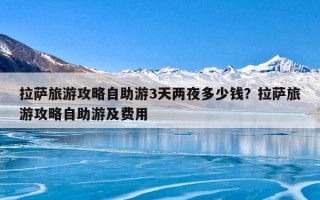 拉萨旅游攻略自助游3天两夜多少钱？拉萨旅游攻略自助游及费用