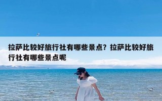 拉萨比较好旅行社有哪些景点？拉萨比较好旅行社有哪些景点呢