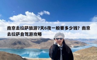 南京去拉萨旅游7天6夜一般要多少钱？南京去拉萨自驾游攻略