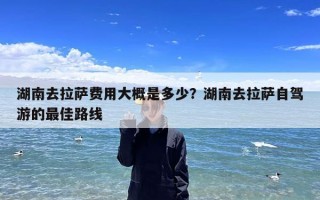 湖南去拉萨费用大概是多少？湖南去拉萨自驾游的最佳路线