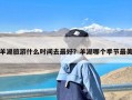 羊湖旅游什么时间去最好？羊湖哪个季节最美