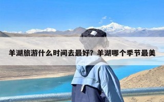 羊湖旅游什么时间去最好？羊湖哪个季节最美