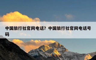 中国旅行社官网电话？中国旅行社官网电话号码