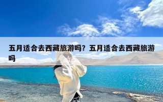 五月适合去西藏旅游吗？五月适合去西藏旅游吗