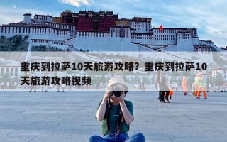 重庆到拉萨10天旅游攻略？重庆到拉萨10天旅游攻略视频
