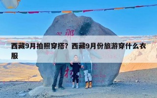 西藏9月拍照穿搭？西藏9月份旅游穿什么衣服