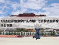 7月去拉萨旅游穿什么衣服？七月份去拉萨穿什么衣服