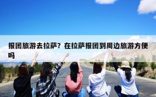 报团旅游去拉萨？在拉萨报团到周边旅游方便吗