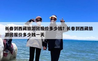长春到西藏旅游团报价多少钱？长春到西藏旅游团报价多少钱一天