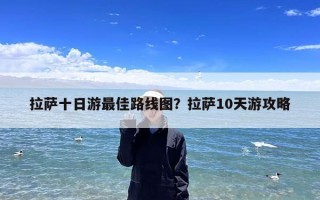 拉萨十日游最佳路线图？拉萨10天游攻略