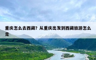 重庆怎么去西藏？从重庆出发到西藏旅游怎么走