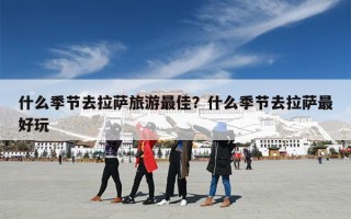 什么季节去拉萨旅游最佳？什么季节去拉萨最好玩