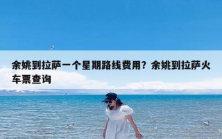 余姚到拉萨一个星期路线费用？余姚到拉萨火车票查询
