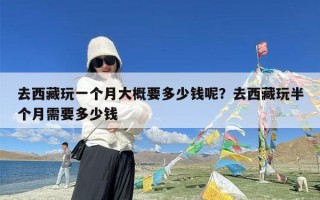 去西藏玩一个月大概要多少钱呢？去西藏玩半个月需要多少钱