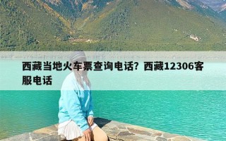 西藏当地火车票查询电话？西藏12306客服电话