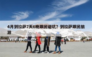 4月到拉萨7天6晚跟团避坑？到拉萨跟团旅游