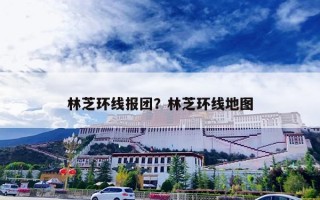 林芝环线报团？林芝环线地图