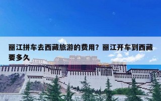 丽江拼车去西藏旅游的费用？丽江开车到西藏要多久