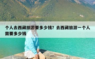 个人去西藏旅游要多少钱？去西藏旅游一个人需要多少钱