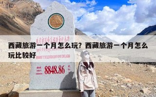 西藏旅游一个月怎么玩？西藏旅游一个月怎么玩比较好