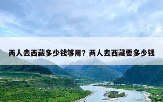 两人去西藏多少钱够用？两人去西藏要多少钱