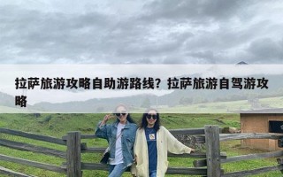 拉萨旅游攻略自助游路线？拉萨旅游自驾游攻略