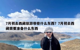 7月初去西藏旅游带些什么东西？7月初去西藏需要准备什么东西