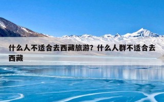 什么人不适合去西藏旅游？什么人群不适合去西藏