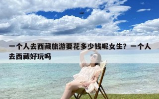 一个人去西藏旅游要花多少钱呢女生？一个人去西藏好玩吗