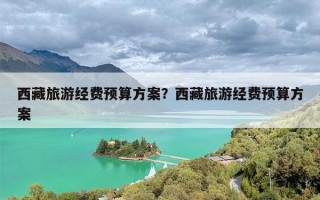 西藏旅游经费预算方案？西藏旅游经费预算方案