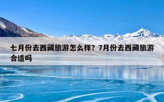 七月份去西藏旅游怎么样？7月份去西藏旅游合适吗