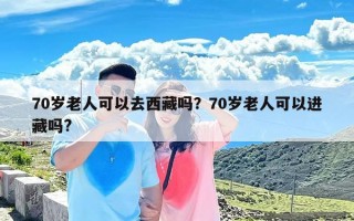 70岁老人可以去西藏吗？70岁老人可以进藏吗?