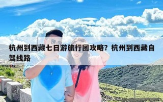 杭州到西藏七日游旅行团攻略？杭州到西藏自驾线路