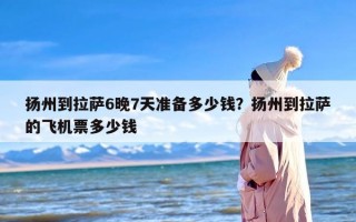 扬州到拉萨6晚7天准备多少钱？扬州到拉萨的飞机票多少钱